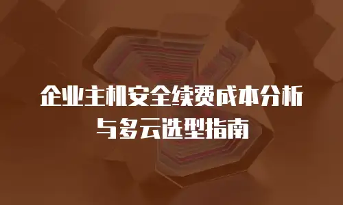 企业主机安全续费成本分析与多云选型指南