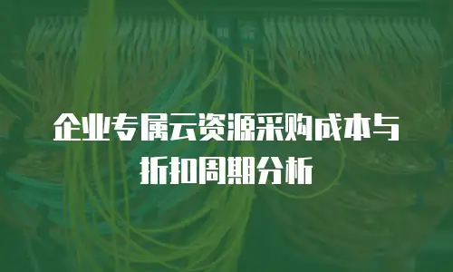 企业专属云资源采购成本与折扣周期分析