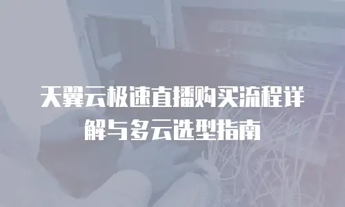 天翼云极速直播购买流程详解与多云选型指南
