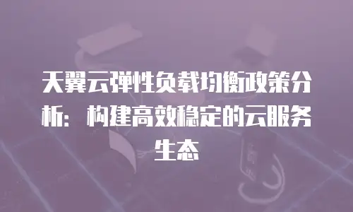 天翼云弹性负载均衡政策分析：构建高效稳定的云服务生态