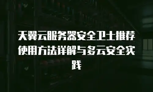 天翼云服务器安全卫士推荐使用方法详解与多云安全实践