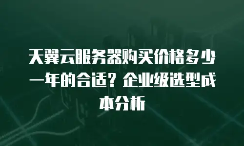 天翼云服务器购买价格多少一年的合适？企业级选型成本分析
