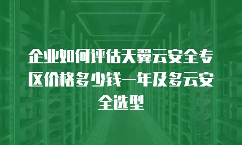 企业如何评估天翼云安全专区价格多少钱一年及多云安全选型