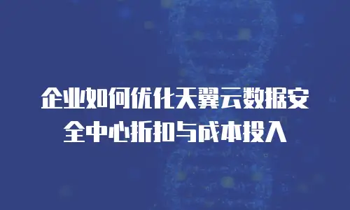 企业如何优化天翼云数据安全中心折扣与成本投入