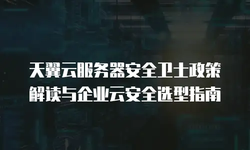 天翼云服务器安全卫士政策解读与企业云安全选型指南