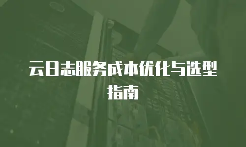 云日志服务成本优化与选型指南