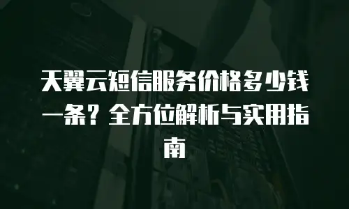 天翼云短信服务价格多少钱一条？全方位解析与实用指南
