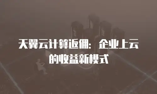 天翼云计算返佣：企业上云的收益新模式