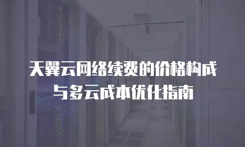 天翼云网络续费的价格构成与多云成本优化指南