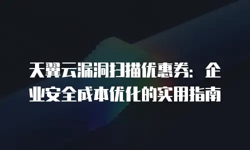 天翼云漏洞扫描优惠券：企业安全成本优化的实用指南