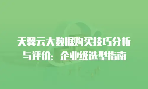 天翼云大数据购买技巧分析与评价：企业级选型指南
