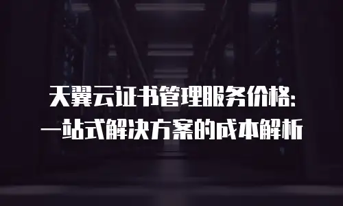 天翼云证书管理服务价格：一站式解决方案的成本解析