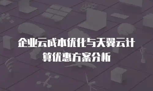 企业云成本优化与天翼云计算优惠方案分析