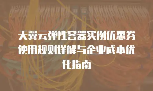 天翼云弹性容器实例优惠券使用规则详解与企业成本优化指南