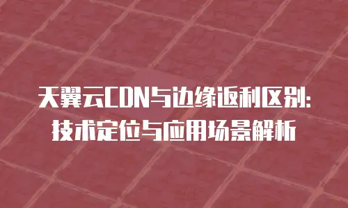 天翼云CDN与边缘返利区别：技术定位与应用场景解析