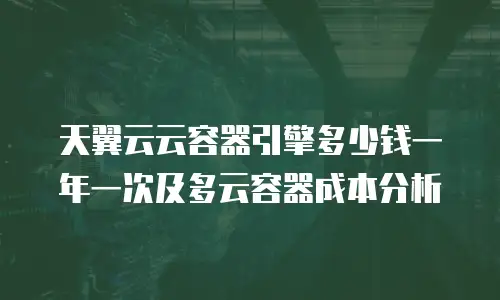 天翼云云容器引擎多少钱一年一次及多云容器成本分析