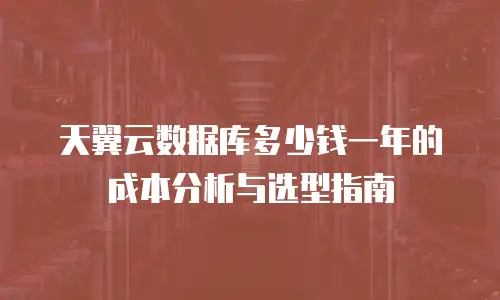 天翼云数据库多少钱一年的成本分析与选型指南