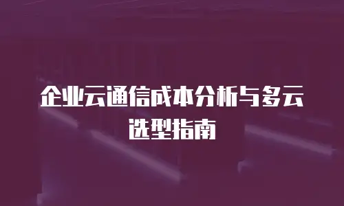 企业云通信成本分析与多云选型指南