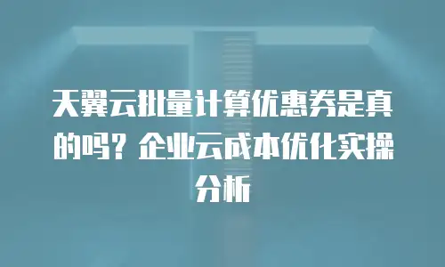 天翼云批量计算优惠券是真的吗？企业云成本优化实操分析