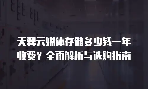 天翼云媒体存储多少钱一年收费？全面解析与选购指南