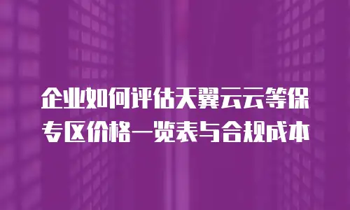 企业如何评估天翼云云等保专区价格一览表与合规成本