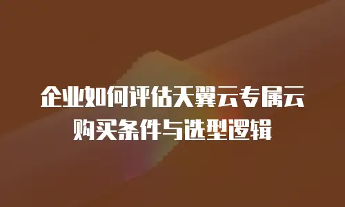 企业如何评估天翼云专属云购买条件与选型逻辑