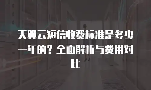 天翼云短信收费标准是多少一年的？全面解析与费用对比