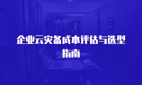 企业云灾备成本评估与选型指南