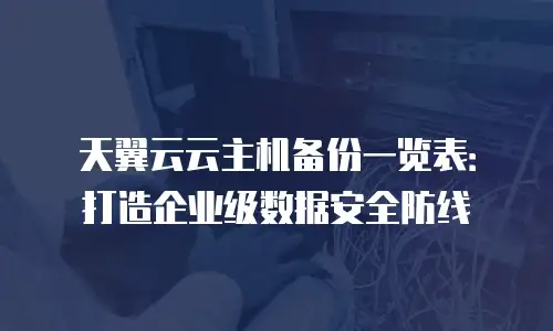 天翼云云主机备份一览表：打造企业级数据安全防线