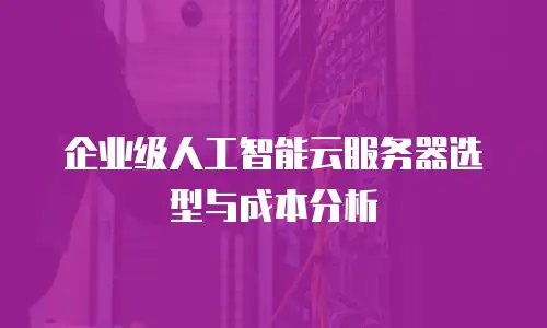 企业级人工智能云服务器选型与成本分析