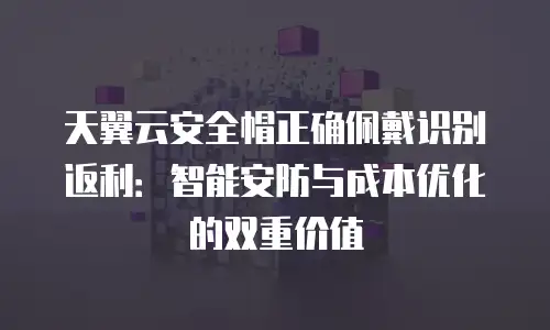 天翼云安全帽正确佩戴识别返利：智能安防与成本优化的双重价值