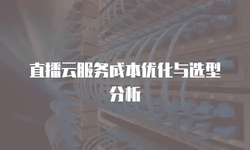 直播云服务成本优化与选型分析