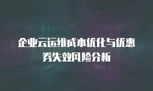企业云运维成本优化与优惠券失效风险分析