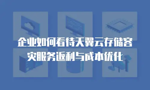 企业如何看待天翼云存储容灾服务返利与成本优化