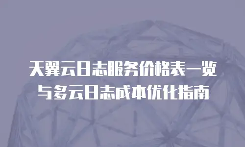 天翼云日志服务价格表一览与多云日志成本优化指南