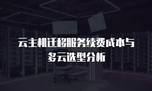 云主机迁移服务续费成本与多云选型分析