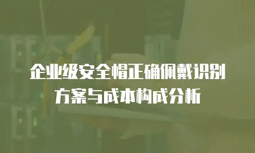 企业级安全帽正确佩戴识别方案与成本构成分析