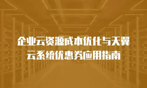 企业云资源成本优化与天翼云系统优惠券应用指南