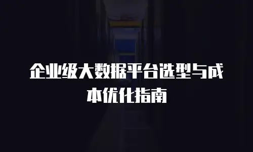 企业级大数据平台选型与成本优化指南