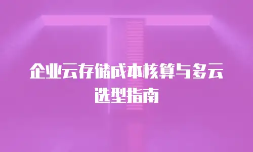企业云存储成本核算与多云选型指南
