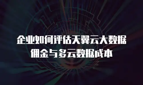 企业如何评估天翼云大数据佣金与多云数据成本