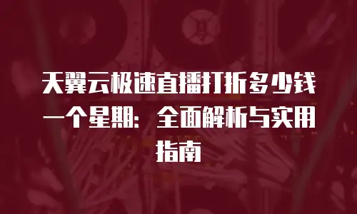 天翼云极速直播打折多少钱一个星期：全面解析与实用指南