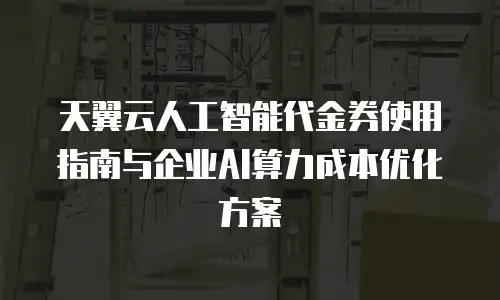 天翼云人工智能代金券使用指南与企业AI算力成本优化方案