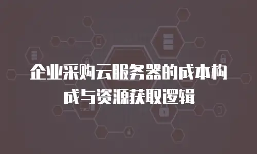 企业采购云服务器的成本构成与资源获取逻辑