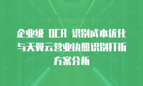 企业级 OCR 识别成本优化与天翼云营业执照识别打折方案分析