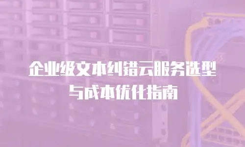 企业级文本纠错云服务选型与成本优化指南