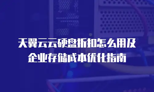 天翼云云硬盘折扣怎么用及企业存储成本优化指南