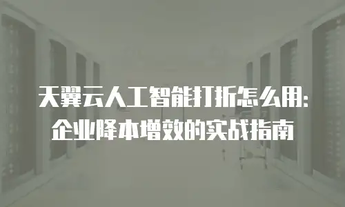 天翼云人工智能打折怎么用：企业降本增效的实战指南