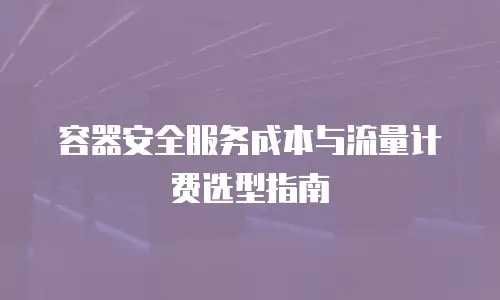容器安全服务成本与流量计费选型指南