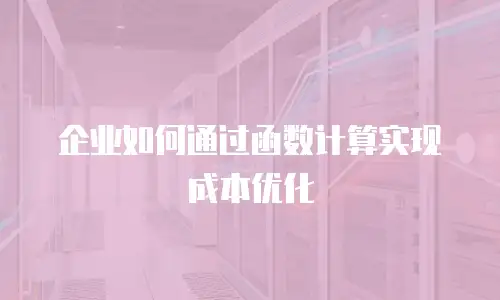 企业如何通过函数计算实现成本优化
